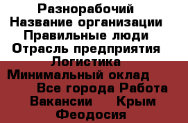 Разнорабочий › Название организации ­ Правильные люди › Отрасль предприятия ­ Логистика › Минимальный оклад ­ 30 000 - Все города Работа » Вакансии   . Крым,Феодосия